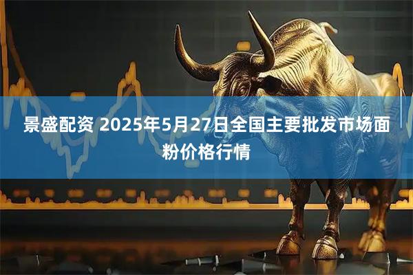 景盛配资 2025年5月27日全国主要批发市场面粉价格行情