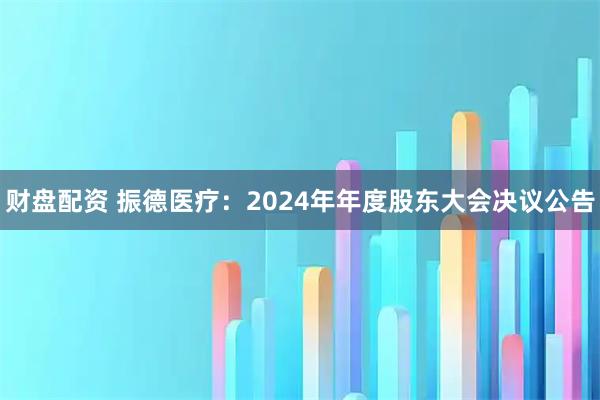 财盘配资 振德医疗：2024年年度股东大会决议公告