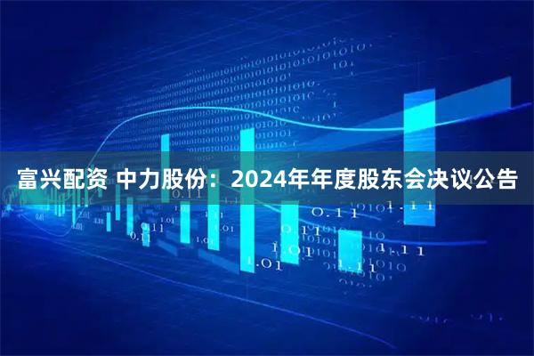 富兴配资 中力股份：2024年年度股东会决议公告