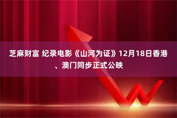 芝麻财富 纪录电影《山河为证》12月18日香港、澳门同步正式公映