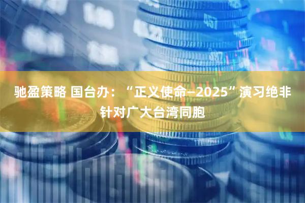 驰盈策略 国台办：“正义使命—2025”演习绝非针对广大台湾同胞