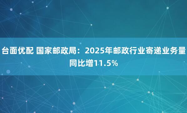 台面优配 国家邮政局：2025年邮政行业寄递业务量同比增11.5%