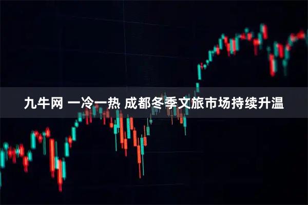 九牛网 一冷一热 成都冬季文旅市场持续升温