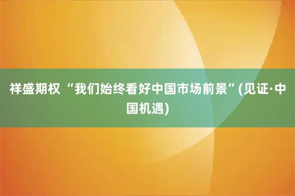 祥盛期权 “我们始终看好中国市场前景”(见证·中国机遇)
