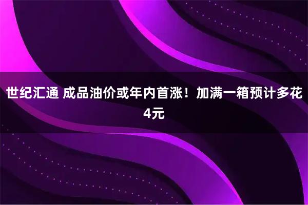 世纪汇通 成品油价或年内首涨！加满一箱预计多花4元
