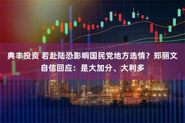 典丰投资 若赴陆恐影响国民党地方选情？郑丽文自信回应：是大加分、大利多