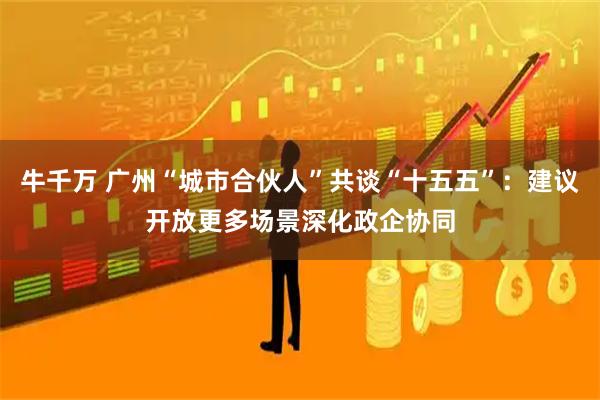 牛千万 广州“城市合伙人”共谈“十五五”：建议开放更多场景深化政企协同