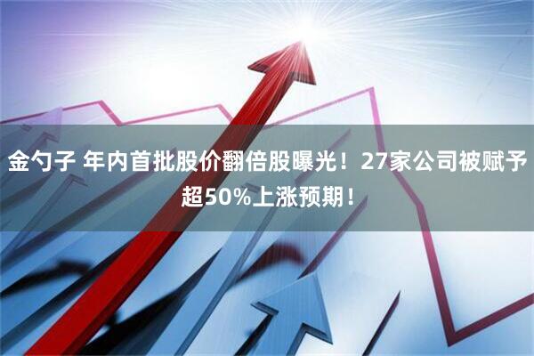 金勺子 年内首批股价翻倍股曝光！27家公司被赋予超50%上涨预期！