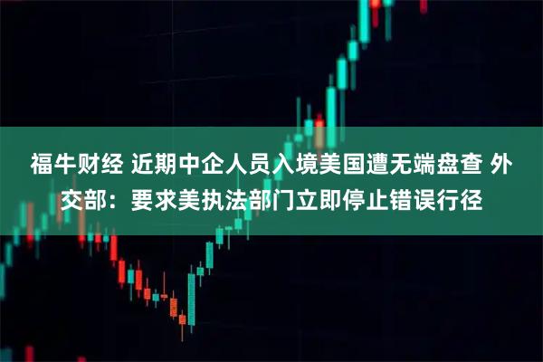 福牛财经 近期中企人员入境美国遭无端盘查 外交部：要求美执法部门立即停止错误行径