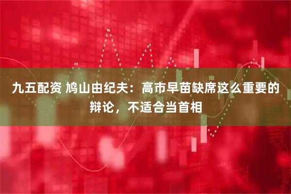 九五配资 鸠山由纪夫：高市早苗缺席这么重要的辩论，不适合当首相