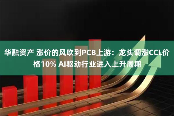 华融资产 涨价的风吹到PCB上游:龙头调涨CCL价格10% AI驱动行业进入上升周期