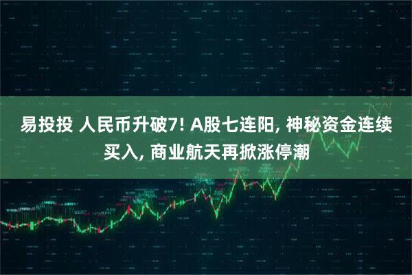 易投投 人民币升破7! A股七连阳, 神秘资金连续买入, 商业航天再掀涨停潮