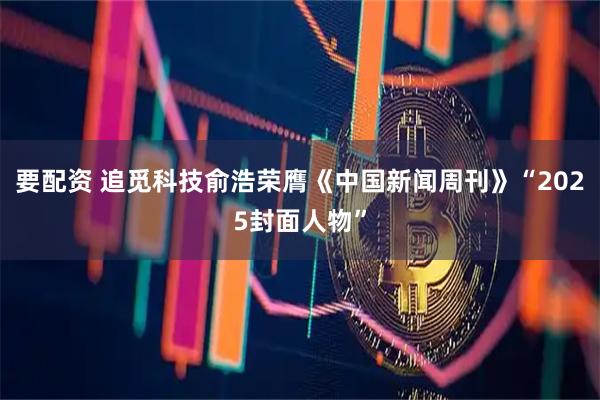 要配资 追觅科技俞浩荣膺《中国新闻周刊》“2025封面人物”