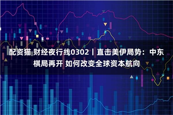 配资猫 财经夜行线0302丨直击美伊局势:中东棋局再开 如何改变全球资本航向