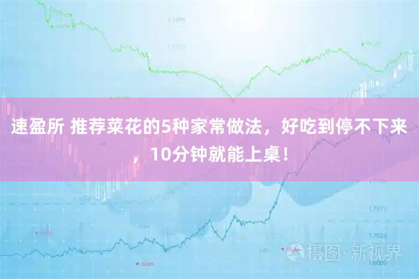 速盈所 推荐菜花的5种家常做法，好吃到停不下来，10分钟就能上桌！