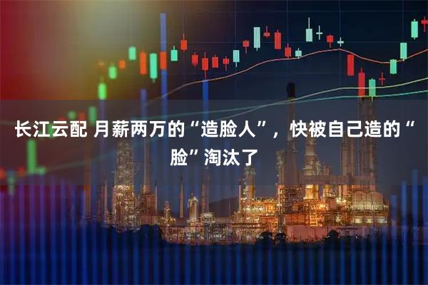 长江云配 月薪两万的“造脸人”，快被自己造的“脸”淘汰了