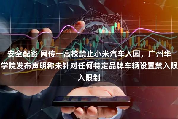 安全配资 网传一高校禁止小米汽车入园，广州华立学院发布声明称未针对任何特定品牌车辆设置禁入限制